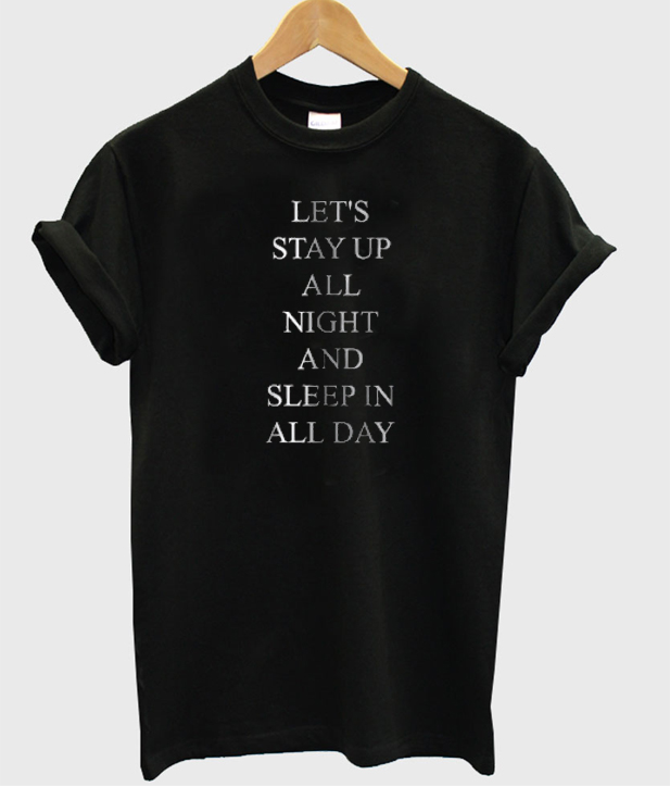 Let s Stay Up All Night And Sleep In All Day T shirt Clothform