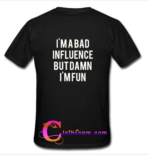 I'm A Bad Influence But Damn I'm Fun T-Shirt Back