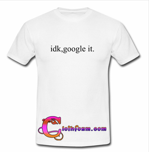 idk google it t shirt